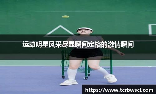 运动明星风采尽显瞬间定格的激情瞬间
